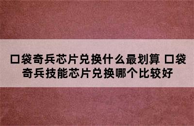 口袋奇兵芯片兑换什么最划算 口袋奇兵技能芯片兑换哪个比较好